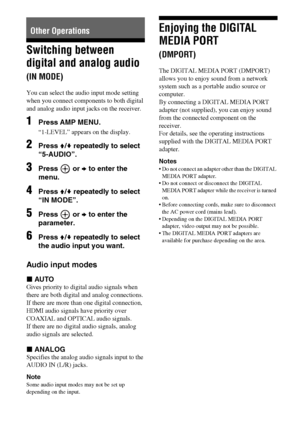 Page 5858GB
Switching between 
digital and analog audio 
(IN MODE)
You can select the audio input mode setting 
when you connect components to both digital 
and analog audio input jacks on the receiver. 
1Press AMP MENU.
“1-LEVEL” appears on the display.
2Press V/v repeatedly to select 
“5-AUDIO”.
3Press  or b to enter the 
menu.
4Press V/v repeatedly to select 
“IN MODE”.
5Press  or b to enter the 
parameter.
6Press V/v repeatedly to select 
the audio input you want.
Audio input modes
xAU TO
Gives priority to...