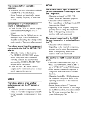 Page 6666GB
The surround effect cannot be 
obtained.
 Make sure you have selected a sound field 
with MOVIE or MUSIC button.
 Sound fields do not function for signals 
with a sampling frequency of more than 
48 kHz.
Dolby Digital or DTS multi channel 
sound is not reproduced.
 Check that the DVD, etc. you are playing 
is recorded in Dolby Digital or DTS 
format.
 When connecting the DVD player, etc., to 
the digital input jacks of this receiver, 
check the audio setting (the settings for the 
audio output) of...