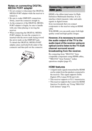 Page 2222US
Notes on connecting DIGITAL 
MEDIA PORT adapter
• Do not connect or disconnect the DIGITAL 
MEDIA PORT adapter while the receiver is 
turned on.
• Be sure to make DMPORT connections 
firmly, insert the connector straight in.
• As the connector of the DIGITAL MEDIA 
PORT adapter is fragile, be sure to handle 
with care when placing or moving the 
receiver.
• When connecting the DIGITAL MEDIA 
PORT adapter, be sure the connector is 
inserted with the arrow mark facing toward 
the arrow mark on the...