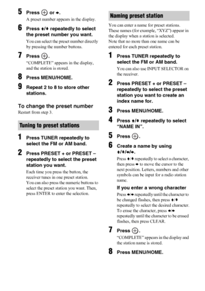 Page 4646US
5Press  or b.
A preset number appears in the display.
6Press V/v repeatedly to select 
the preset number you want.
You can select the preset number directly 
by pressing the number buttons.
7Press .
“COMPLETE” appears in the display, 
and the station is stored.
8Press MENU/HOME.
9Repeat 2 to 8 to store other 
stations.
To change the preset number
Restart from step 3.
1Press TUNER repeatedly to 
select the FM or AM band.
2Press PRESET + or PRESET – 
repeatedly to select the preset 
station you want....