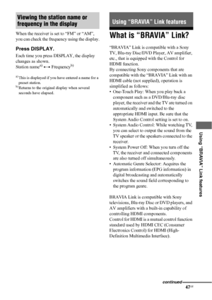 Page 4747US
 
 
 
 
 
Using “BRAVIA” Link features
When the receiver is set to “FM” or “AM”, 
you can check the frequency using the display.
Press DISPLAY.
Each time you press DISPLAY, the display 
changes as shown.
Station name
a) y Frequencyb)
a)This is displayed if you have entered a name for a 
preset station.
b)Returns to the original display when several 
seconds have elapsed.
What is “BRAVIA” Link?
“BRAVIA” Link is compatible with a Sony 
TV, Blu-ray Disc/DVD Player, AV amplifier, 
etc., that is equipped...
