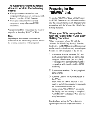 Page 4848US
The Control for HDMI function 
does not work in the following 
cases:
• When you connect the receiver to a 
component which does not correspond with 
Sony’s Control for HDMI function.
• When you connect the receiver and 
components using other than HDMI 
connection.
We recommend that you connect the receiver 
to products featuring “BRAVIA” Link.
Note
Depending on the connected component, the 
Control for HDMI function may not work. Refer to 
the operating instructions of the component.
Preparing for...