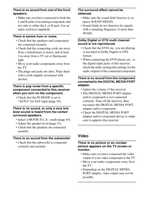 Page 6060US
There is no sound from one of the front 
speakers.
• Make sure you have connected to both the 
L and R jacks of an analog component, and 
not only to either the L or R jack. Use an 
audio cord (not supplied).
There is severe hum or noise.
• Check that the speakers and components 
are connected securely.
• Check that the connecting cords are away 
from a transformer or motor, and at least  
3 m away from a TV set or fluorescent 
light.
• Move your audio components away from 
the TV.
• The plugs and...