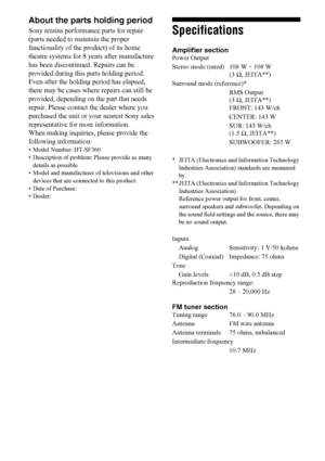 Page 6464US
About the parts holding period
Sony retains performance parts for repair 
(parts needed to maintain the proper 
functionality of the product) of its home 
theatre systems for 8 years after manufacture 
has been discontinued. Repairs can be 
provided during this parts holding period. 
Even after the holding period has elapsed, 
there may be cases where repairs can still be 
provided, depending on the part that needs 
repair. Please contact the dealer where you 
purchased the unit or your nearest Sony...