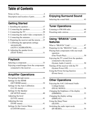 Page 88US
Table of Contents
Notes on Use.................................................. 6
Description and location of parts................. 10
Getting Started
1: Installing the speakers ............................. 17
2: Connecting the speakers.......................... 19
3: Connecting the TV .................................. 20
4: Connecting the audio/video components 21
5: Connecting the antennas.......................... 25
6: Preparing the receiver and the remote .....25
7: Calibrating the...