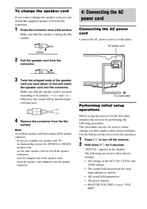 Page 14masterpage:Left lename[E:\SEM_Janet\Revision_SF800M\J9050000_2592136121SF800M_GB\2592136121\GB03CON_HT-SF800M-CEL.fm]
14GB
model name [HT-SS600/HT-SF800M]
 [2-592-136-12(1)]
To change the speaker cord
If you want to change the speaker cord, you can 
detach the supplied speaker cord from the 
connector.
1Press the connector onto a flat surface.
Make sure that the catcher is facing the flat 
surface.
2Pull the speaker cord from the 
connector.
3Twist the stripped ends of the speaker 
cord you want about 10...