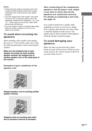 Page 1111GB
Hooking Up and Setting Up the Speaker System
Notes•Connect the long speaker connecting cords to the
surround speaker terminals and the short speaker
connecting cords to the front and center speaker
terminals.
•Twist the stripped ends of the speaker cords about
10 mm. Be sure to match the speaker cord to the
appropriate terminal on the components: + to + and
– to –. If the cords are reversed, the sound will be
distorted and will lack bass.
•If you use speakers with low maximum input rating,
adjust...