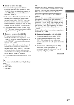 Page 1515GB
Hooking Up and Setting Up the Speaker System
xCenter speaker size (C)
•If you connect a large speaker that will
effectively reproduce bass frequencies, select
“LARGE”. However, if the front speakers are
set to “SMALL”, you cannot set the center
speaker to “LARGE”.
•If the sound is distorted, or you feel a lack of
surround effects when using multi channel
surround sound, select “SMALL” to activate
the bass redirection circuitry and output the
center channel bass frequencies from the front
speakers...