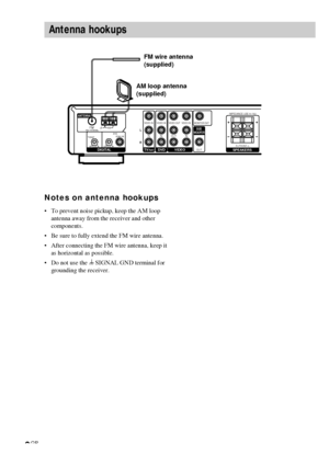 Page 66GB
Antenna hookups
Notes on antenna hookups
•To prevent noise pickup, keep the AM loop
antenna away from the receiver and other
components.
•Be sure to fully extend the FM wire antenna.
•After connecting the FM wire antenna, keep it
as horizontal as possible.
•Do not use the U SIGNAL GND terminal for
grounding the receiver.
ANTENNA
L
RVIDEO IN
IN IN INOUT
OUT
IMPEDANCE USE 8–16Ω
R–FRONT–L
VIDEO IN VIDEO OUT VIDEO IN MONITOR OUT75Ω COAXIALFMAMU
VIDEO
DVD
TV/SATCOAX IN
DVDTV/SATDIGITAL
SUB
WOOFER...