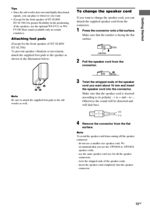 Page 13Getting Started
masterpage:Right lename[E:\SEM_Janet\Data_HT-SL800_REV\J9040472_4254753121SL800GB\4254753121\GB03CON_HT-SL800-CEL.fm]
13GB
 model name1[HT-SL800]
[4-254-753-12(1)]
Tips
 Since the sub woofer does not emit highly directional 
signals, you can place it wherever you want.
 (Except for the front speaker of HT-SL800/
HT-SL700) For greater flexibility in the positioning 
of the speakers, use the optional WS-FV11 or WS-
FV10D floor stand (available only in certain 
countries).
Attaching foot...