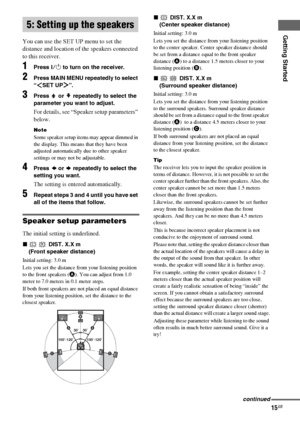 Page 15Getting Started
masterpage:Right lename[E:\SEM_Janet\Data_HT-SL800_REV\J9040472_4254753121SL800GB\4254753121\GB03CON_HT-SL800-CEL.fm]
15GB
 model name1[HT-SL800]
[4-254-753-12(1)]
You can use the SET UP menu to set the 
distance and location of the speakers connected 
to this receiver. 
1Press ?/1 to turn on the receiver.
2Press MAIN MENU repeatedly to select 
“ SET UP ”.
3Press   or   repeatedly to select the 
parameter you want to adjust.
For details, see “Speaker setup parameters” 
below.
Note
Some...