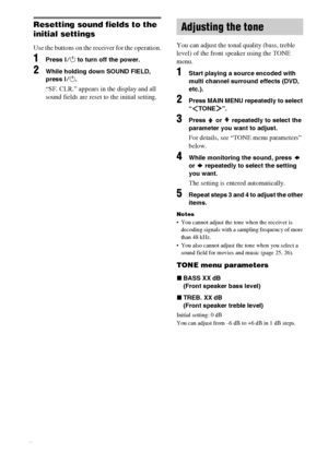 Page 28masterpage:Left lename[E:\SEM_Janet\Data_HT-SL800_REV\J9040472_4254753121SL800GB\4254753121\GB06ADV_HT-SL800-CEL.fm]
28GB
 model name1[HT-SL800]
 [4-254-753-12(1)]
Resetting sound fields to the 
initial settings
Use the buttons on the receiver for the operation.
1Press ?/1 to turn off the power.
2While holding down SOUND FIELD, 
press ?/1.
“SF. CLR.” appears in the display and all 
sound fields are reset to the initial setting.You can adjust the tonal quality (bass, treble 
level) of the front speaker...