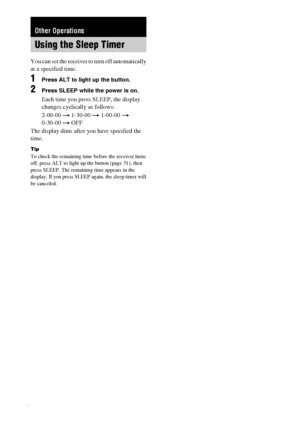 Page 30masterpage:Left lename[E:\SEM_Janet\Data_HT-SL800_REV\J9040472_4254753121SL800GB\4254753121\GB070TH_HT-SL800-CEL.fm]
30GB
 model name1[HT-SL800]
 [4-254-753-12(1)]
 
You can set the receiver to turn off automatically 
at a specified time.
1Press ALT to light up the button.
2Press SLEEP while the power is on.
Each time you press SLEEP, the display 
changes cyclically as follows:
2-00-00 t 1-30-00 t 1-00-00 t 
0-30-00 t OFF
The display dims after you have specified the 
time.
Tip
To check the remaining...
