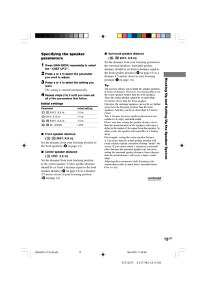 Page 1515GB
HT-SL55    4-247-583-12(1) GB
Hooking Up and Setting Up the Speaker System
continued
Specifying the speaker
parameters
1Press MAIN MENU repeatedly to select
the “SET UP”.
2Press V or v to select the parameter
you want to adjust.
3Press B or b to select the setting you
want.
The setting is entered automatically.
4Repeat steps 2 to 3 until you have set
all of the parameters that follow.
Initial settings
Parameter Initial setting
L R DIST. X.X m 3.0 m
C DIST. X.X m 3.0 m
SL SR DIST. X.X m 3.0 m
SL SR...