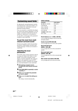 Page 2424GB
HT-SL55    4-247-583-12(1) GB
Customizing sound fields
By adjusting the surround parameters and the
tone characteristics of the front speakers, you
can customize the sound fields to suit your
particular listening situation.
Once you customize a sound field, the changes
are stored in the memory indefinitely. You can
change a customized sound field any time by
making new adjustments to the parameters.
See the tables on back page for the parameters
available in each sound field.
To get the most from...