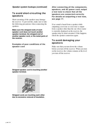 Page 1212GB
To avoid short-circuiting the
speakers
Short-circuiting of the speakers may damage
the receiver. To prevent this, make sure to take
the following precautions when connecting the
speakers.
Make sure the stripped ends of each
speaker cord does not touch another
speaker terminal, the stripped end of
another speaker cord, or the metal parts of
the receiver.
Examples of poor conditions of the
speaker cord
Stripped speaker cord is touching another
speaker terminal.
Stripped cords are touching each other...