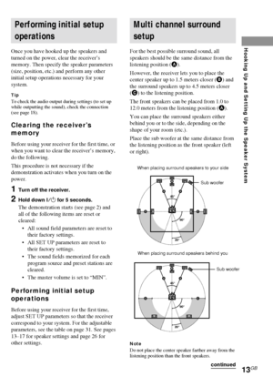 Page 1313GB
Hooking Up and Setting Up the Speaker System
Performing initial setup
operations
Once you have hooked up the speakers and
turned on the power, clear the receiver’s
memory. Then specify the speaker parameters
(size, position, etc.) and perform any other
initial setup operations necessary for your
system.
TipTo check the audio output during settings (to set up
while outputting the sound), check the connection
(see page 18).
Clearing the receiver’s
memory
Before using your receiver for the first time,...