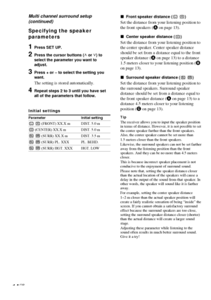 Page 1414GB
Multi channel surround setup
(continued)
Specifying the speaker
parameters
1Press SET UP.
2Press the cursor buttons (U or u) to
select the parameter you want to
adjust.
3Press + or – to select the setting you
want.
The setting is stored automatically.
4Repeat steps 2 to 3 until you have set
all of the parameters that follow.
Initial settings
Parameter Initial setting
L R (FRONT) XX.X m DIST. 5.0 m
C (CENTER) XX.X m DIST. 5.0 m
SL SR (SURR) XX.X m DIST. 3.5 m
SL SR (SURR) PL. XXX PL. BEHD.
SL SR...