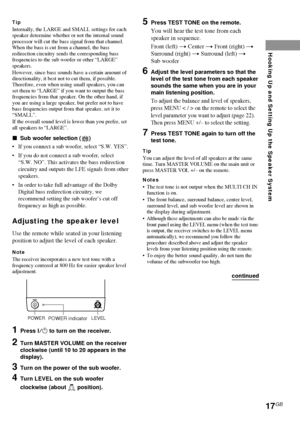 Page 1717GB
Hooking Up and Setting Up the Speaker System
TipInternally, the LARGE and SMALL settings for each
speaker determine whether or not the internal sound
processor will cut the bass signal from that channel.
When the bass is cut from a channel, the bass
redirection circuitry sends the corresponding bass
frequencies to the sub woofer or other “LARGE”
speakers.
However, since bass sounds have a certain amount of
directionality, it best not to cut them, if possible.
Therefore, even when using small...