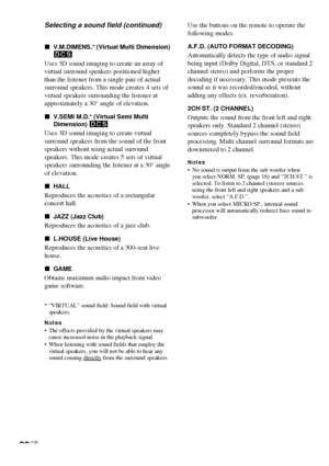 Page 2020GB
xV.M.DIMENS.* (Virtual Multi Dimension)
DCS
Uses 3D sound imaging to create an array of
virtual surround speakers positioned higher
than the listener from a single pair of actual
surround speakers. This mode creates 4 sets of
virtual speakers surrounding the listener at
approximately a 30° angle of elevation.
xV.SEMI M.D.* (Virtual Semi Multi
Dimension) DCS
Uses 3D sound imaging to create virtual
surround speakers from the sound of the front
speakers without using actual surround
speakers. This mode...