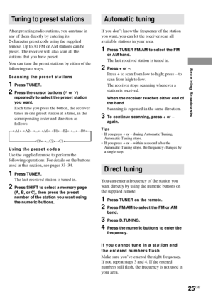 Page 2525GB
Receiving Broadcasts
Tuning to preset stations
After preseting radio stations, you can tune in
any of them directly by entering its
2-character preset code using the supplied
remote. Up to 30 FM or AM stations can be
preset. The receiver will also scan all the
stations that you have preset.
You can tune the preset stations by either of the
following two ways.
Scanning the preset stations
1Press TUNER.
2Press the cursor buttons (U or u)
repeatedly to select the preset station
you want.
Each time you...