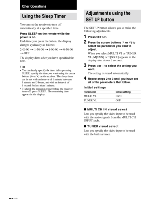 Page 2626GB
Using the Sleep Timer
You can set the receiver to turn off
automatically at a specified time.
Press SLEEP on the remote while the
power is on.
Each time you press the button, the display
changes cyclically as follows:
2-00-00 t 1-30-00 t 1-00-00 t 0-30-00
t OFF
The display dims after you have specified the
time.
Tips•You can freely specify the time. After pressing
SLEEP, specify the time you want using the cursor
buttons (U or u) on the receiver. The sleep timer
can be set with an interval of 1...