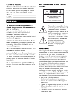 Page 22GB
Owner’s Record
The model and serial numbers are located on the rear 
of the unit. Record the serial number in the space 
provided below. Refer to them whenever you call 
upon your Sony dealer regarding this product.
M o d e l  N o .  ______________________________________________________
S e r i a l  N o .   ______________________________________________________
To reduce the risk of fire or electric 
shock, do not expose this apparatus to 
rain or moisture.
To reduce the risk of fire, do not cover...