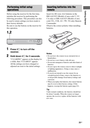 Page 2525GB
Getting Started
Before using the receiver for the first time, 
initialize the receiver by performing the 
following procedure. This procedure can also 
be used to return settings you have made to 
their factory defaults. 
Be sure to use the buttons on the receiver for 
this operation.
1Press ?/1 to turn off the 
receiver.
2Hold down ?/1 for 5 seconds.
“CLEARING” appears on the display for 
a while, then “CLEARED” appears.
All the settings you have changed or 
adjusted are reset to the initial...