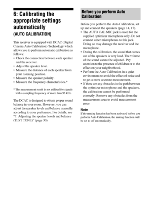 Page 2626GB
6: Calibrating the 
appropriate settings 
automatically 
(AUTO CALIBRATION)
This receiver is equipped with DCAC (Digital 
Cinema Auto Calibration) Technology which 
allows you to perform automatic calibration as 
follows:
 Check the connection between each speaker 
and the receiver.
 Adjust the speaker level.
 Measure the distance of each speaker from 
your listening position.
 Measure the speaker polarity.
 Measure the frequency characteristics.*
* The measurement result is not utilized for signals...