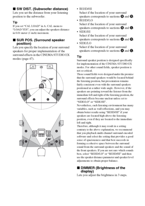 Page 4444GB
xSW DIST. (Subwoofer distance)
Lets you set the distance from your listening 
position to the subwoofer.
Tip
If you set “CAL LOAD” in A. CAL menu to 
“LOAD YES”, you can adjust the speakers distance 
in 0.01 meter (1 inch) increment.
xSUR POS. (Surround speaker 
position)
Lets you specify the location of your surround 
speakers for proper implementation of the 
surround effects in the CINEMA STUDIO EX 
modes (page 47). BEHD/HI
Select if the location of your surround 
speakers corresponds to sections...