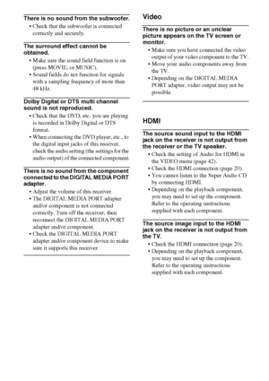 Page 6868GB
There is no sound from the subwoofer.
 Check that the subwoofer is connected 
correctly and securely.
The surround effect cannot be 
obtained.
 Make sure the sound field function is on 
(press MOVIE, or MUSIC).
 Sound fields do not function for signals 
with a sampling frequency of more than 
48 kHz.
Dolby Digital or DTS multi channel 
sound is not reproduced.
 Check that the DVD, etc. you are playing 
is recorded in Dolby Digital or DTS 
format.
 When connecting the DVD player, etc., to 
the...