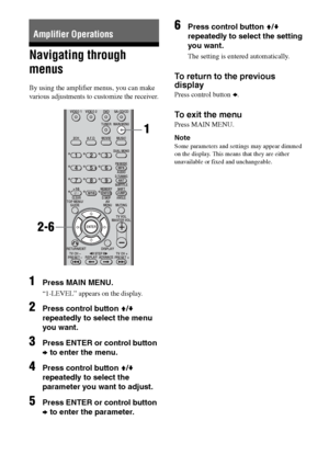 Page 2424GB
C:\Documents and Settings\pc13\Desktop\PMRF_HT-
SS500\JC060000_2682472113SS500_GB\2682472113\GB04AMP_HT-SS500-CEL.fmmasterpage: Left
model name1[HT-SS500] 
2-682-472-11 (3)
Navigating through 
menus
By using the amplifier menus, you can make 
various adjustments to customize the receiver.
1Press MAIN MENU.
“1-LEVEL” appears on the display.
2Press control button V/v 
repeatedly to select the menu 
you want.
3Press ENTER or control button 
b to enter the menu.
4Press control button V/v 
repeatedly to...