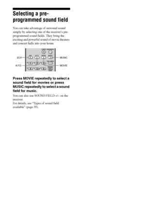 Page 3434GB
C:\Documents and Settings\pc13\Desktop\PMRF_HT-
SS500\JC060000_2682472113SS500_GB\2682472113\GB04AMP_HT-SS500-CEL.fmmasterpage: Left
model name1[HT-SS500] 
2-682-472-11 (3)
Selecting a pre-
programmed sound field
You can take advantage of surround sound 
simply by selecting one of the receiver’s pre- 
programmed sound fields. They bring the 
exciting and powerful sound of movie theaters 
and concert halls into your home.
Press MOVIE repeatedly to select a 
sound field for movies or press 
MUSIC...