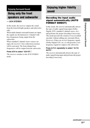 Page 23Enjoying Surround Sound
masterpage:Right lename[E:\SEM_Janet\Revision_SF800M\J9050000_2592136121SF800M_GB\2592136121\GB05SND_HT-SF800M-CEL.fm]
23GB
model name [HT-SS600/HT-SF800M]
[2-592-136-12(1)]
In this mode, the receiver outputs the sound 
from the front left/right speakers and subwoofer 
only. 
When multi channel surround formats are input, 
the signals are downmixed to 2 channel with 
bass frequencies being output from the 
subwoofer. 
When standard 2 channel stereo sources are 
input, the...