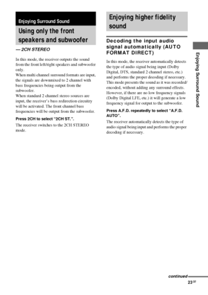 Page 23Enjoying Surround Sound
masterpage:Right lename[D:\Sony SEM 
5\Revision_HTR210SS\J9050956_2599618112HTR210SS_GB\9618112\GB05SND_HTR-
10SS-CEL.fm]
23GB
 model name1[HTR-210SS]
[2-599-618-11(2)]
In this mode, the receiver outputs the sound 
from the front left/right speakers and subwoofer 
only. 
When multi channel surround formats are input, 
the signals are downmixed to 2 channel with 
bass frequencies being output from the 
subwoofer. 
When standard 2 channel stereo sources are 
input, the receiver’s...