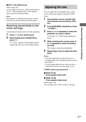 Page 27Advanced Adjustments and Settings
masterpage:Right lename[D:\Sony SEM 
5\Revision_HTR210SS\J9050956_2599618112HTR210SS_GB\9618112\GB06ADV_HTR-
10SS-CEL.fm]
27GB
model name1[HTR-210SS]
[2-599-618-11(2)] xEFCT. XXX (Effect level)
Initial setting: STD
Lets you adjust the “presence” of the surround effect in 
3 levels – MIN (minimum effect), STD (standard 
effect) and MAX (maximum effect).
Note
This parameter is valid only when you use a sound 
field selected with the MOVIE or MUSIC buttons.
Resetting sound...