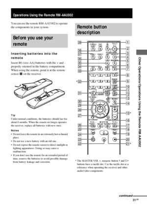 Page 31Other Operations/Operations Using the Remote RM-AAU002
masterpage:Right lename[D:\Sony SEM 
5\Revision_HTR210SS\J9050956_2599618112HTR210SS_GB\9618112\GB08REM_HTR-
10SS-CEL.fm]
model name1[HTR-210SS]
[2-599-618-11(2)]
31GB
You can use the remote RM-AAU002 to operate 
the components in your system.
Inserting batteries into the 
remote
Insert R6 (size-AA) batteries with the + and –
properly oriented in the battery compartment. 
When using the remote, point it at the remote 
sensor   on the receiver.
Tip...