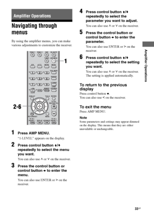 Page 3333GB
F:\Sony SEM HA\Data_36DW\JC06xxx_26823941136DW_GB\2682394111\GB04AMP_HTP-
36DW_CEL.fmmasterpage: Right
HTP36DW
2-682-394-11 (1)
Amplifier Operations
Navigating through 
menus
By using the amplifier menus, you can make 
various adjustments to customize the receiver.
1Press AMP MENU.
“1-LEVEL” appears on the display.
2Press control button V/v 
repeatedly to select the menu 
you want.
You can also use U or u on the receiver.
3Press the control button or 
control button b to enter the 
menu.
You can...
