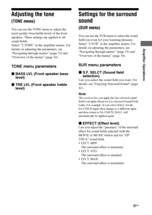 Page 3737GB
F:\Sony SEM HA\Data_36DW\JC06xxx_26823941136DW_GB\2682394111\GB04AMP_HTP-
36DW_CEL.fmmasterpage: Right
HTP36DW
2-682-394-11 (1)
Amplifier Operations
Adjusting the tone 
(TONE menu)
You can use the TONE menu to adjust the 
tonal quality (bass/treble level) of the front 
speakers. These settings are applied to all 
sound fields.
Select “2-TONE” in the amplifier menus. For 
details on adjusting the parameters, see 
“Navigating through menus” (page 33) and 
“Overview of the menus” (page 34).
TONE menu...