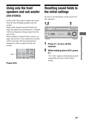 Page 4545GB
F:\Sony SEM HA\Data_36DW\JC06xxx_26823941136DW_GB\2682394111\GB05ENJ_HTP-
36DW_CEL.fmmasterpage: Right
HTP-36DW
2-682-394-11 (1)
Enjoying Surround Sound
Using only the front 
speakers and sub woofer
(2CH STEREO)
In this mode, the receiver outputs the sound 
from the front left/right speakers and sub 
woofer. 
When multi channel surround formats are 
input, the signals are downmixed to 2 channel 
with bass frequencies being output from the 
sub woofer.
When standard 2 channel stereo sources are...