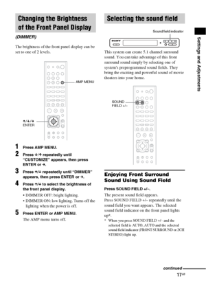 Page 1717GB
Settings and Adjustments
The brightness of the front panel display can be 
set to one of 2 levels.
1Press AMP MENU.
2Press x/X repeatedly until 
“CUSTOMIZE” appears, then press 
ENTER or c.
3Press X/x repeatedly until “DIMMER” 
appears, then press ENTER or c. 
4Press X/x to select the brightness of 
the front panel display.
 DIMMER OFF: bright lighting.
 DIMMER ON: low lighting. Turns off the 
lighting when the power is off.
5Press ENTER or AMP MENU.
The AMP menu turns off.This system can create...