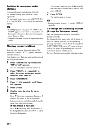 Page 2020GB
To listen to non-preset radio 
stations
Use manual or automatic tuning in Step 2. 
For manual tuning, press TUNING + or – 
repeatedly.
For automatic tuning, press and hold TUNING + 
or –. Press TUNING + or – to stop the automatic 
tuning. 
 If an FM program is noisy, press FM MODE so that 
“MONO” appears. There will be no stereo effect, but 
the reception will improve. Press the button again to 
restore the stereo effect.
 To improve reception, reorient the supplied antennas 
(aerials).
Naming...