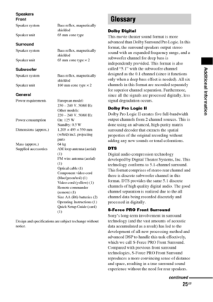 Page 2525GB
Additional Information
Speakers
Front
Speaker system Bass reflex, magnetically 
shielded
Speaker unit 65 mm cone type
Surround
Speaker system Bass reflex, magnetically 
shielded
Speaker unit 65 mm cone type × 2
Subwoofer
Speaker system Bass reflex, magnetically 
shielded
Speaker unit 160 mm cone type × 2
General
Power requirements  European model: 
230 – 240 V, 50/60 Hz
Other models: 
220 – 240 V, 50/60 Hz
Power consumption On: 125 W
Standby: 0.3 W 
Dimensions (approx.) 1,205 × 495 × 550 mm 
(w/h/d)...