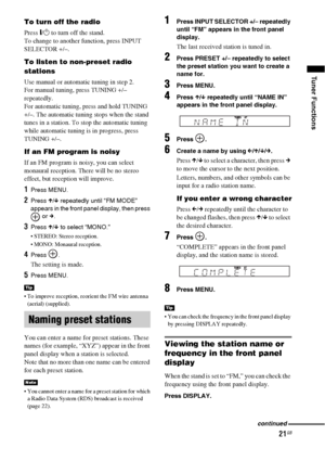 Page 21Tuner Functions
21GB
To turn off the radio
Press "/1 to turn off the stand.
To change to another function, press INPUT 
SELECTOR +/–.
To listen to non-preset radio 
stations
Use manual or automatic tuning in step 2. 
For manual tuning, press TUNING +/– 
repeatedly.
For automatic tuning, press and hold TUNING 
+/–. The automatic tuning stops when the stand 
tunes in a station. To stop the automatic tuning 
while automatic tuning is in progress, press 
TUNING +/–.
If an FM program is noisy
If an FM...