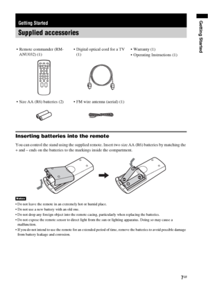 Page 7Getting Started
7GB
Inserting batteries into the remote
You can control the stand using the supplied remote. Insert two size AA (R6) batteries by matching the 
+ and – ends on the batteries to the markings inside the compartment.
 Do not leave the remote in an extremely hot or humid place.
 Do not use a new battery with an old one.
 Do not drop any foreign object into the remote casing, particularly when replacing the batteries.
 Do not expose the remote sensor to direct light from the sun or lighting...