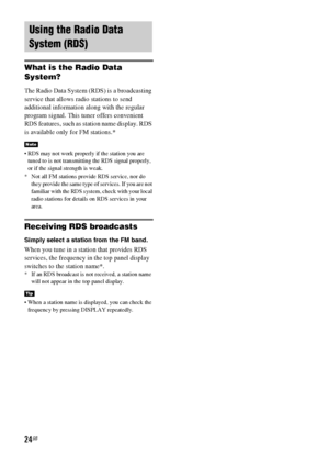 Page 2424GB
What is the Radio Data 
System?
The Radio Data System (RDS) is a broadcasting 
service that allows radio stations to send 
additional information along with the regular 
program signal. This tuner offers convenient 
RDS features, such as station name display. RDS 
is available only for FM stations.*
 RDS may not work properly if the station you are 
tuned to is not transmitting the RDS signal properly, 
or if the signal strength is weak.
* Not all FM stations provide RDS service, nor do 
they...