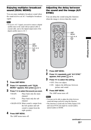 Page 3333GB
Advanced Settings
Enjoying multiplex broadcast 
sound (DUAL MONO)
You can enjoy multiplex broadcast sound when 
the stand receives an AC-3 multiplex broadcast 
signal.
 To receive AC-3 signal, you need to connect a digital 
satellite tuner to the stand with an optical cable or 
coaxial cable, and set the digital output mode of the 
digital satellite tuner to AC-3.
1Press AMP MENU.
2Press X/x repeatedly until “DUAL 
MONO”
 appears, then press   or c.
3Press X/x to select the sound you want.
 MAIN:...