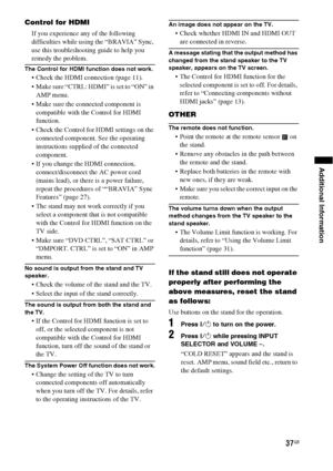 Page 3737GB
Additional Information
Control for HDMI
If you experience any of the following 
difficulties while using the “BRAVIA” Sync, 
use this troubleshooting guide to help you 
remedy the problem.
The Control for HDMI function does not work.
 Check the HDMI connection (page 11).
 Make sure “CTRL: HDMI” is set to “ON” in 
AMP menu.
 Make sure the connected component is 
compatible with the Control for HDMI 
function.
 Check the Control for HDMI settings on the 
connected component. See the operating...