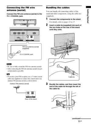 Page 1111GB
Getting StartedConnecting the FM wire 
antenna (aerial)
Connect the FM wire antenna (aerial) to the 
75 Ω COAXIAL jack.
 Be sure to fully extend the FM wire antenna (aerial).
 After connecting the FM wire antenna (aerial), keep it 
as horizontal as possible.
 If you have poor FM reception, use a 75-ohm coaxial 
cable (not supplied) to connect the control unit to an 
outdoor FM antenna (aerial) as shown below.
Bundling the cables
You can bundle all connecting cables of the 
stand and other...