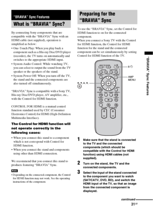 Page 3131GB
“BRAVIA” Sync Features
By connecting Sony components that are 
compatible with the “BRAVIA” Sync with an 
HDMI cable (not supplied), operation is 
simplified as below:
 One-Touch Play: When you play back a 
component such as a Blu-ray Disc/DVD player 
(recorder), the TV turns on automatically and 
switches to the appropriate HDMI input.
 System Audio Control: While watching TV, 
you can select to output the sound from the TV 
speaker or the speakers of the stand.
 System Power Off: When you turn off...